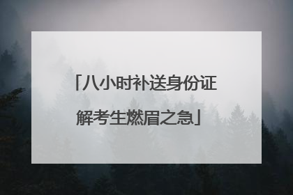 八小时补送身份证 解考生燃眉之急
