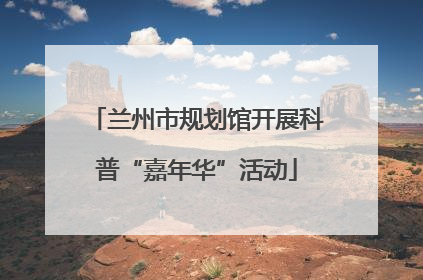 兰州市规划馆开展科普“嘉年华”活动