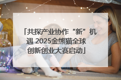 共探产业协作“新”机遇 2025金熊猫全球创新创业大赛启动