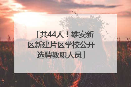 共44人！雄安新区新建片区学校公开选聘教职人员