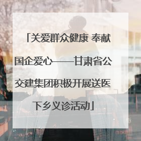 关爱群众健康 奉献国企爱心——甘肃省公交建集团积极开展送医下乡义诊活动