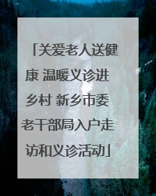 关爱老人送健康 温暖义诊进乡村 新乡市委老干部局入户走访和义诊活动