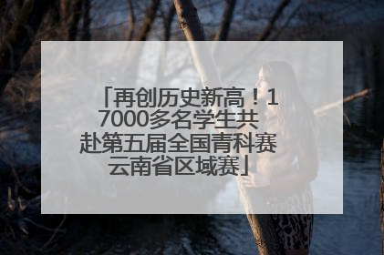 再创历史新高！17000多名学生共赴第五届全国青科赛云南省区域赛