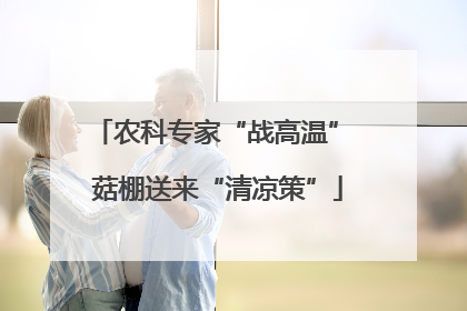 农科专家“战高温” 菇棚送来“清凉策”