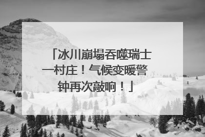 冰川崩塌吞噬瑞士一村庄！气候变暖警钟再次敲响！