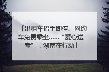 出租车招手即停、网约车免费乘坐……“爱心送考”，湖南在行动