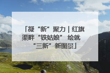 凝“新”聚力｜红旗渠畔“铁姑娘” 绘就“三新”新图景
