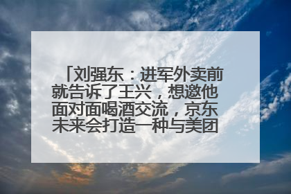 刘强东：进军外卖前就告诉了王兴，想邀他面对面喝酒交流，京东未来会打造一种与美团不同的商业模式