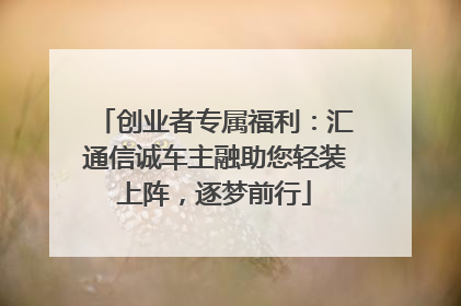 创业者专属福利：汇通信诚车主融助您轻装上阵，逐梦前行