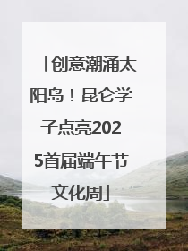 创意潮涌太阳岛！昆仑学子点亮2025首届端午节文化周