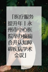 医疗服务提升年丨永州市中心医院举办癫痫合并认知障碍疾病学术会议