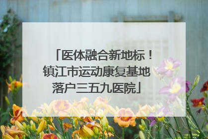 医体融合新地标！镇江市运动康复基地落户三五九医院