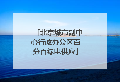 北京城市副中心行政办公区百分百绿电供应