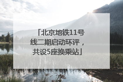 北京地铁11号线二期启动环评，共设5座换乘站
