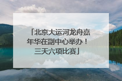 北京大运河龙舟嘉年华在副中心举办！三天六项比赛