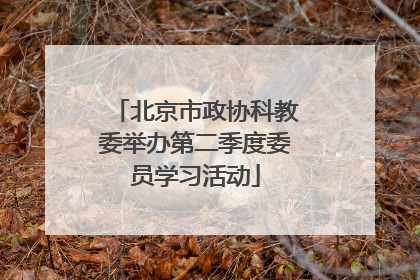 北京市政协科教委举办第二季度委员学习活动