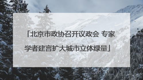 北京市政协召开议政会 专家学者建言扩大城市立体绿量
