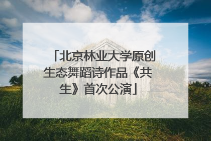 北京林业大学原创生态舞蹈诗作品《共生》首次公演