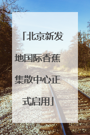 北京新发地国际香蕉集散中心正式启用
