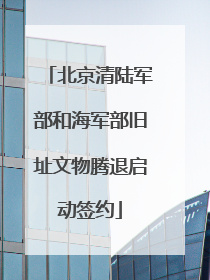 北京清陆军部和海军部旧址文物腾退启动签约