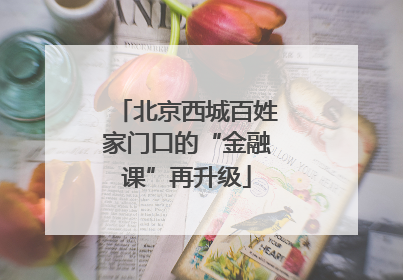 北京西城百姓家门口的“金融课”再升级