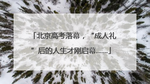 北京高考落幕，“成人礼”后的人生才刚启幕……