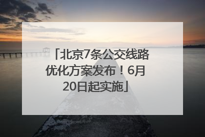 北京7条公交线路优化方案发布！6月20日起实施