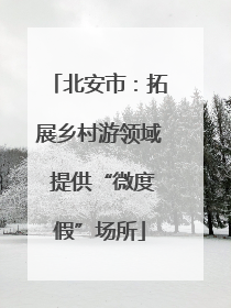 北安市：拓展乡村游领域 提供“微度假”场所