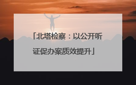 北塔检察：以公开听证促办案质效提升