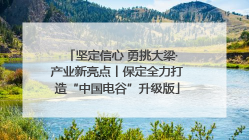 坚定信心 勇挑大梁·产业新亮点丨保定全力打造“中国电谷”升级版