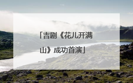 吉剧《花儿开满山》成功首演