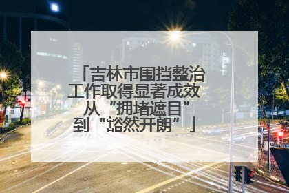吉林市围挡整治工作取得显著成效 从“拥堵遮目”到“豁然开朗”