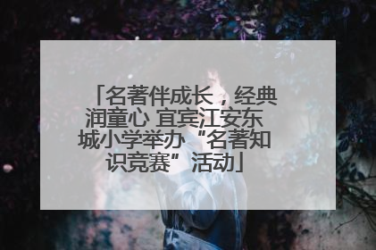 名著伴成长，经典润童心 宜宾江安东城小学举办“名著知识竞赛”活动