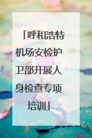 呼和浩特机场安检护卫部开展人身检查专项培训