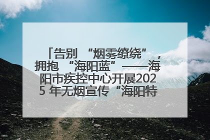 告别 “烟雾缭绕”，拥抱 “海阳蓝”——海阳市疾控中心开展2025 年无烟宣传“海阳特色”实践记录