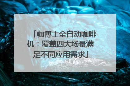 咖博士全自动咖啡机：覆盖四大场景满足不同应用需求