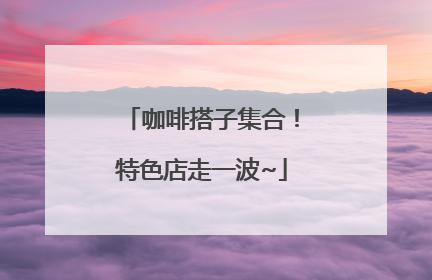 咖啡搭子集合！特色店走一波~