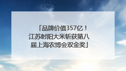 品牌价值357亿！江苏射阳大米斩获第八届上海农博会双金奖