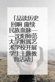 品读历史回响 赓续民族血脉——沈阳师范大学附属艺术学校开展学生主题教育活动