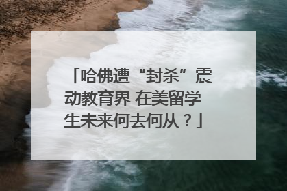哈佛遭“封杀”震动教育界 在美留学生未来何去何从？