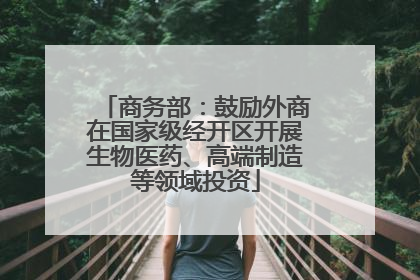商务部：鼓励外商在国家级经开区开展生物医药、高端制造等领域投资