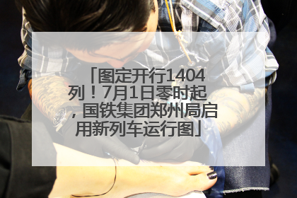 图定开行1404列！7月1日零时起，国铁集团郑州局启用新列车运行图