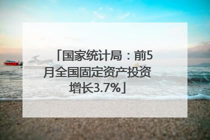 国家统计局：前5月全国固定资产投资增长3.7%