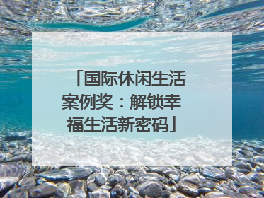 国际休闲生活案例奖：解锁幸福生活新密码