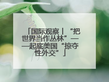 国际观察丨“把世界当作丛林”——起底美国“掠夺性外交”
