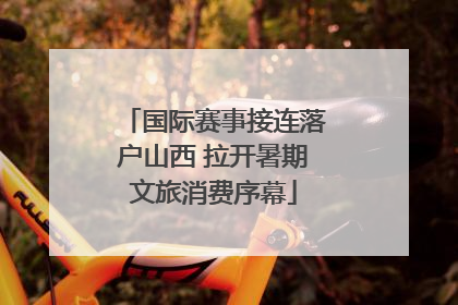 国际赛事接连落户山西 拉开暑期文旅消费序幕