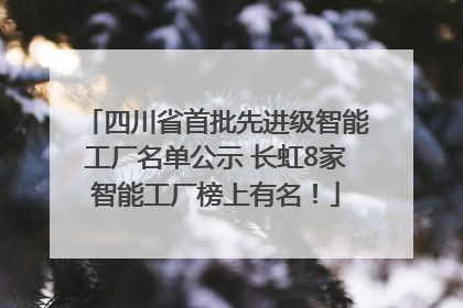 四川省首批先进级智能工厂名单公示 长虹8家智能工厂榜上有名！