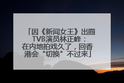 因《新闻女王》出圈 TVB演员林正峰：在内地拍戏久了，回香港会“切换”不过来