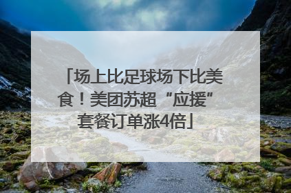 场上比足球场下比美食！美团苏超“应援”套餐订单涨4倍