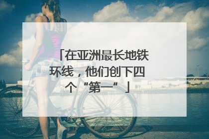 在亚洲最长地铁环线，他们创下四个“第一”